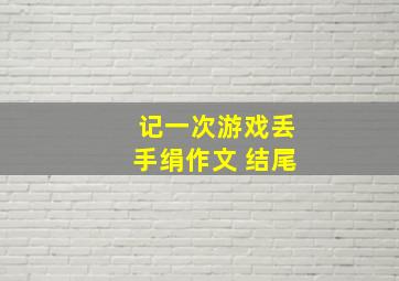 记一次游戏丢手绢作文 结尾